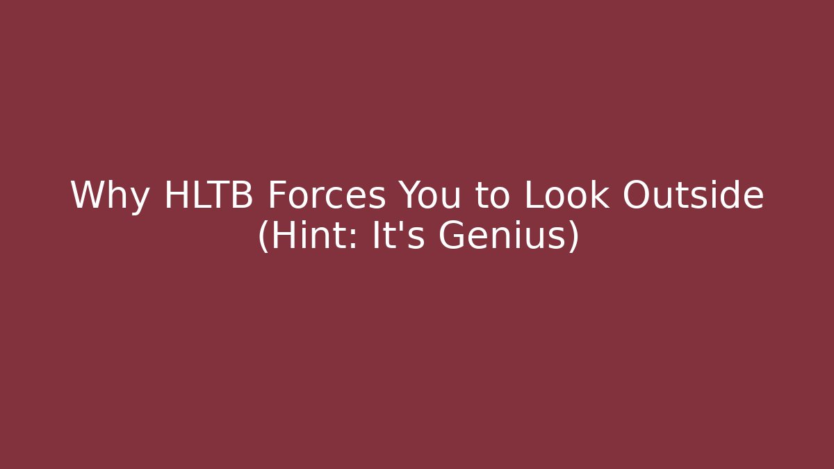 Why HLTB Forces You to Look Outside (Hint: It’s Genius)