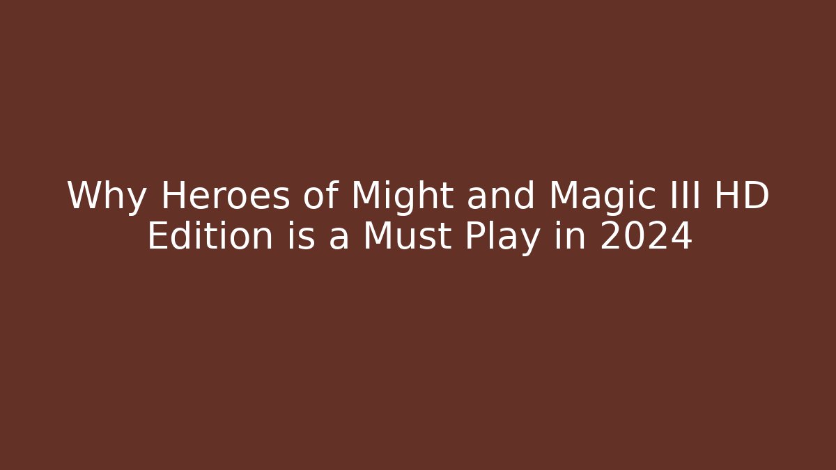 Why Heroes of Might and Magic III HD Edition is a Must Play in 2024