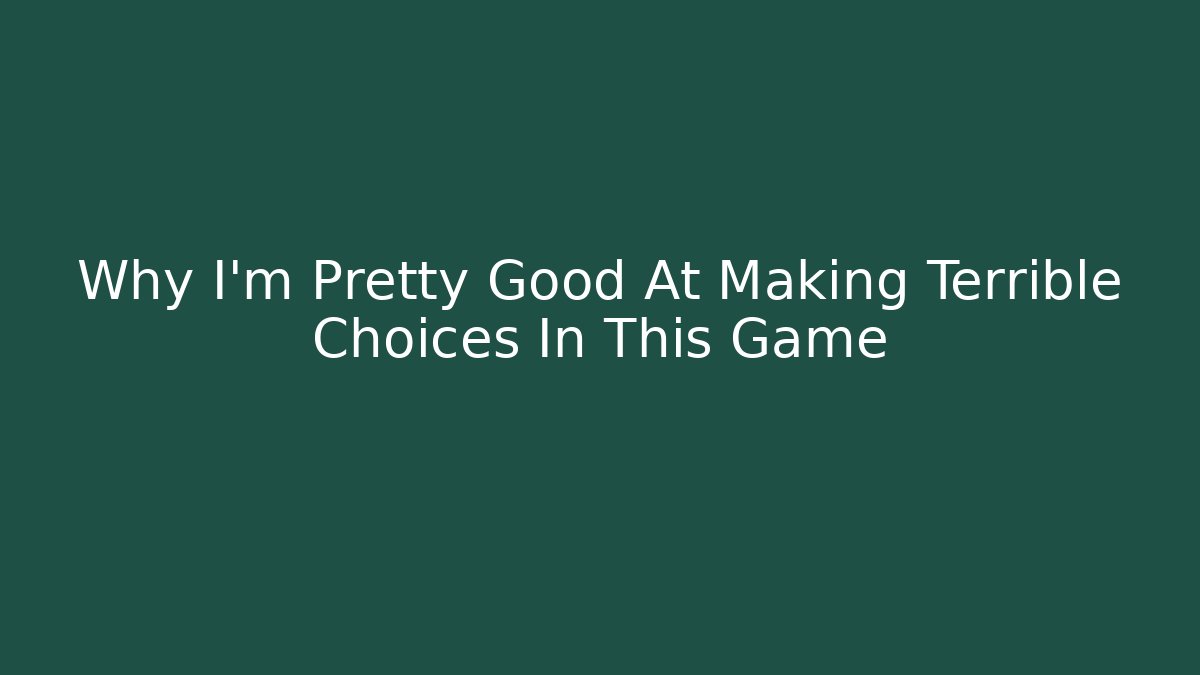 Why I'm Pretty Good At Making Terrible Choices In This Game