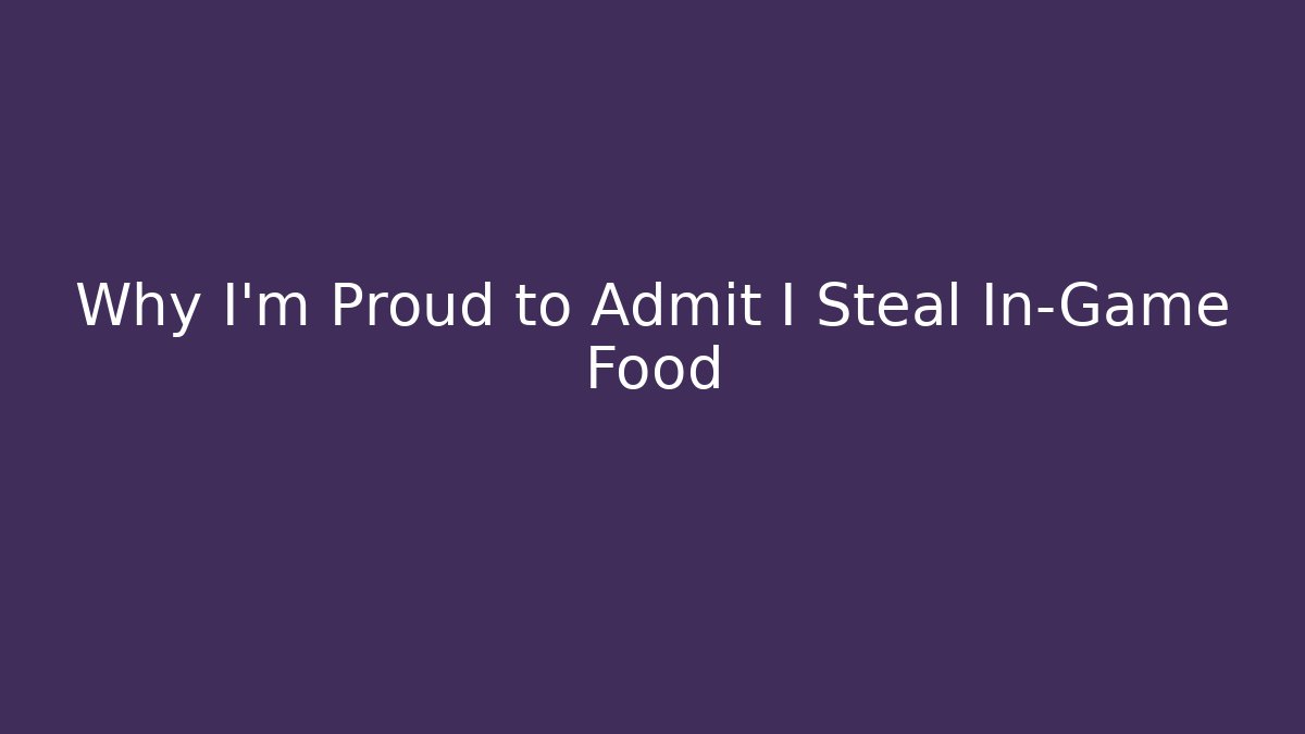 Why I'm Proud to Admit I Steal In-Game Food