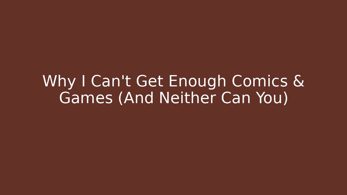 Why I Can't Get Enough Comics & Games (And Neither Can You)