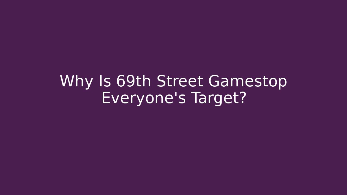 Why Is 69th Street Gamestop Everyone’s Target?