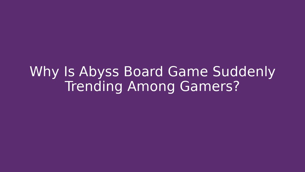 Why Is Abyss Board Game Suddenly Trending Among Gamers?