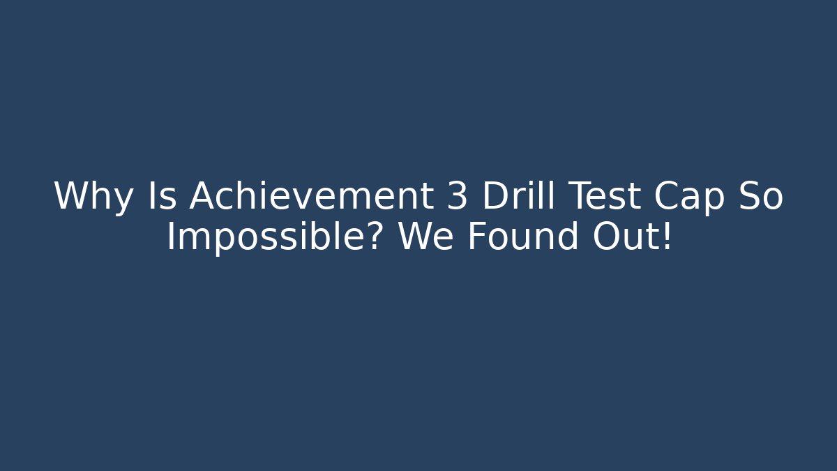 Why Is Achievement 3 Drill Test Cap So Impossible? We Found Out!