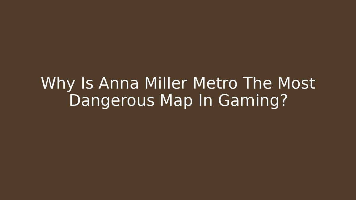 Why Is Anna Miller Metro The Most Dangerous Map In Gaming?