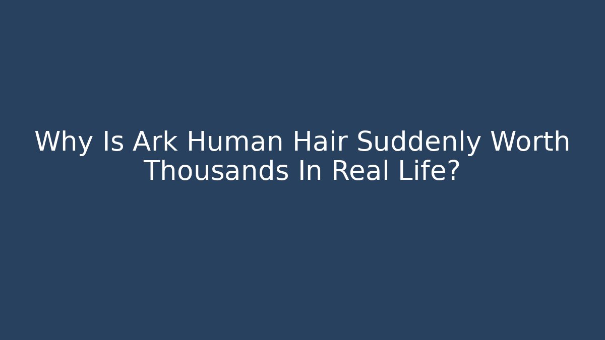 Why Is Ark Human Hair Suddenly Worth Thousands In Real Life?