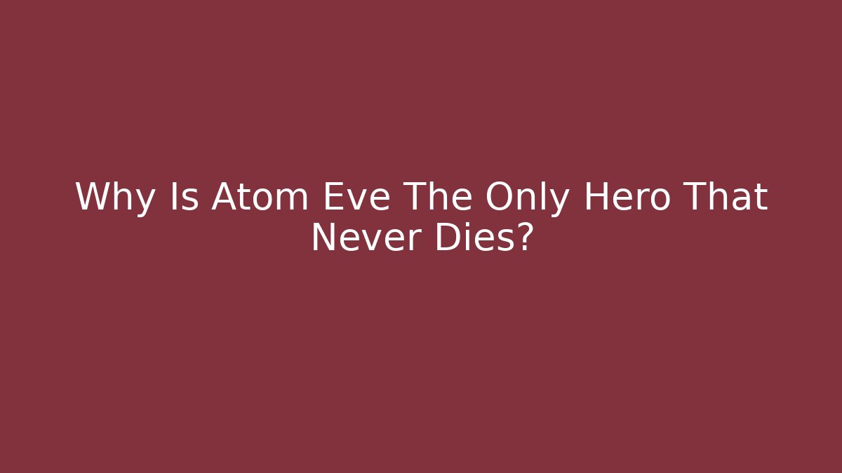 Why Is Atom Eve The Only Hero That Never Dies?