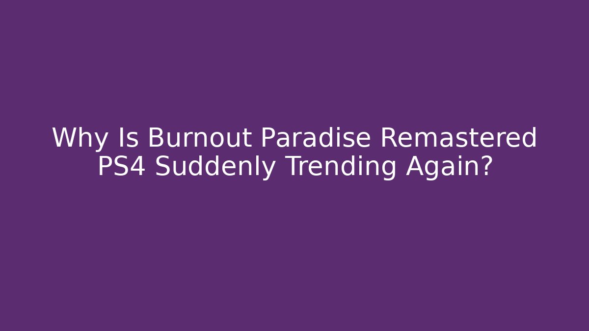 Why Is Burnout Paradise Remastered PS4 Suddenly Trending Again?
