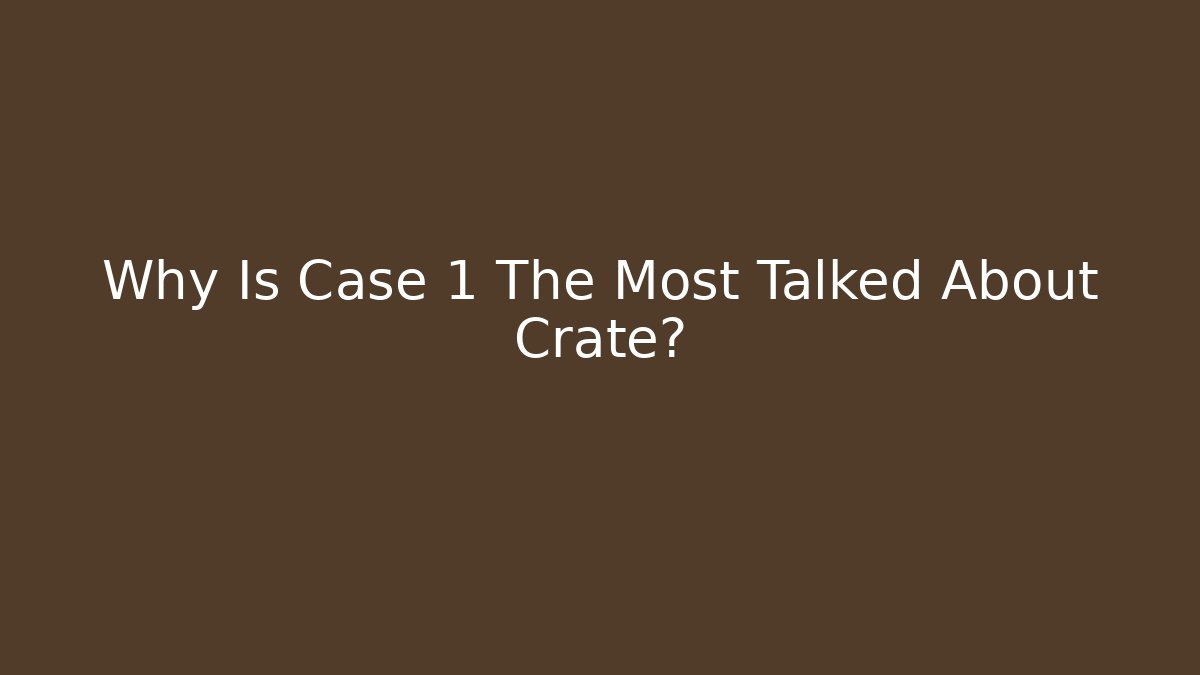 Why Is Case 1 The Most Talked About Crate?