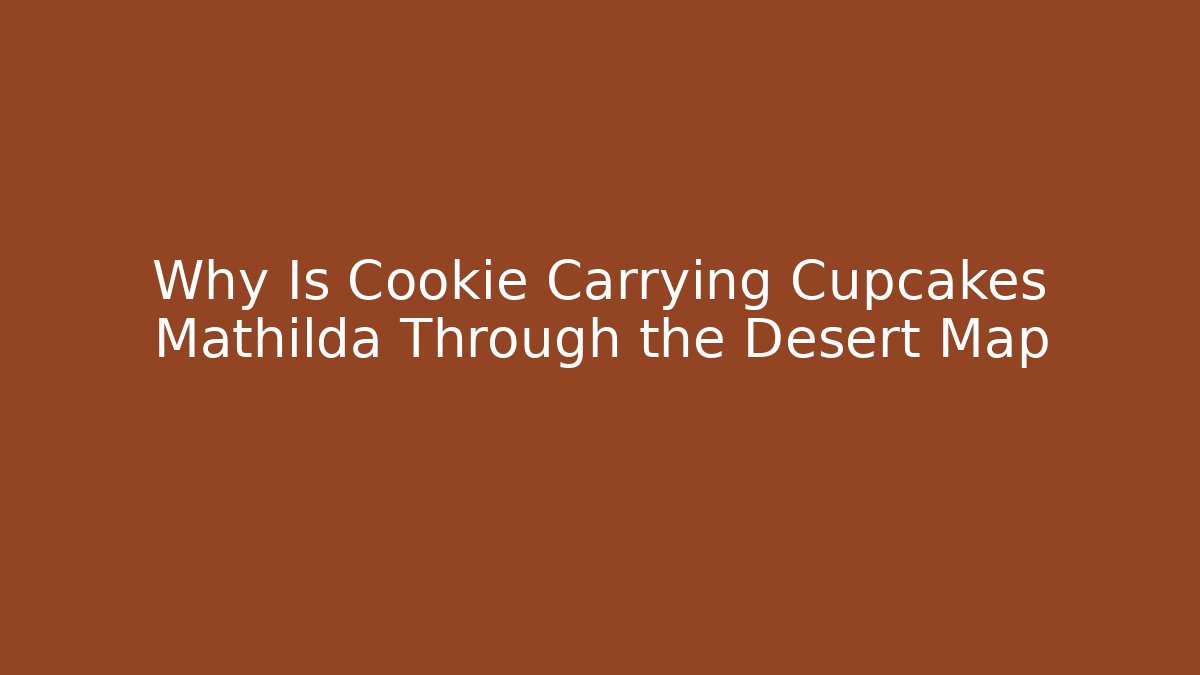 Why Is Cookie Carrying Cupcakes Mathilda Through the Desert Map