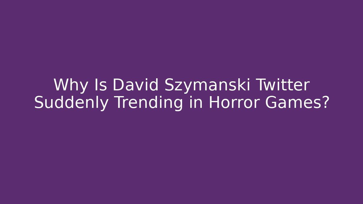 Why Is David Szymanski Twitter Suddenly Trending in Horror Games?