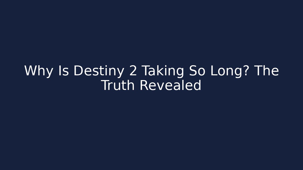Why Is Destiny 2 Taking So Long? The Truth Revealed