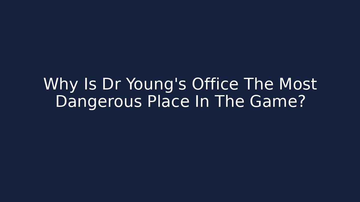 Why Is Dr Young's Office The Most Dangerous Place In The Game?