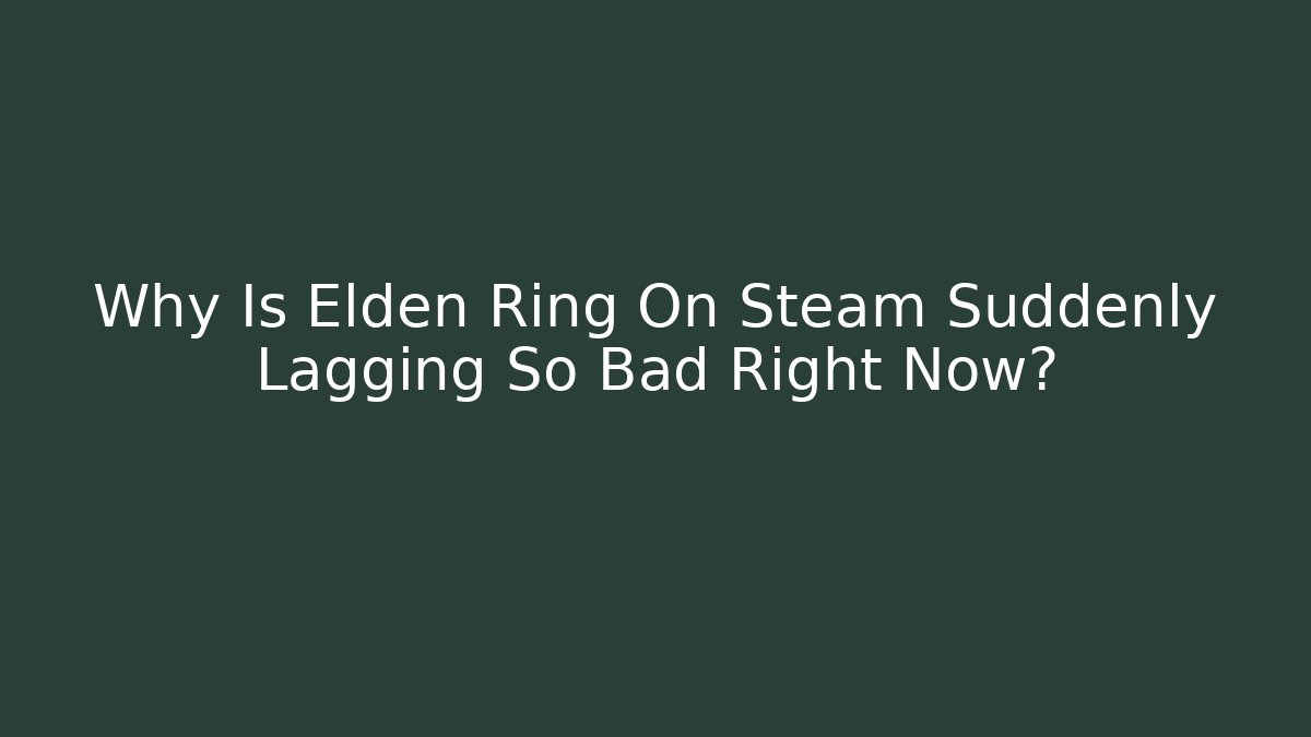 Why Is Elden Ring On Steam Suddenly Lagging So Bad Right Now?