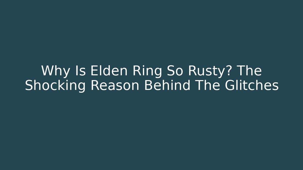 Why Is Elden Ring So Rusty? The Shocking Reason Behind The Glitches