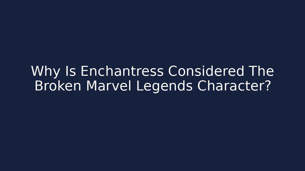 Why Is Enchantress Considered The Broken Marvel Legends Character?