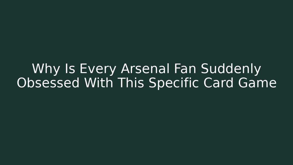 Why Is Every Arsenal Fan Suddenly Obsessed With This Specific Card Game