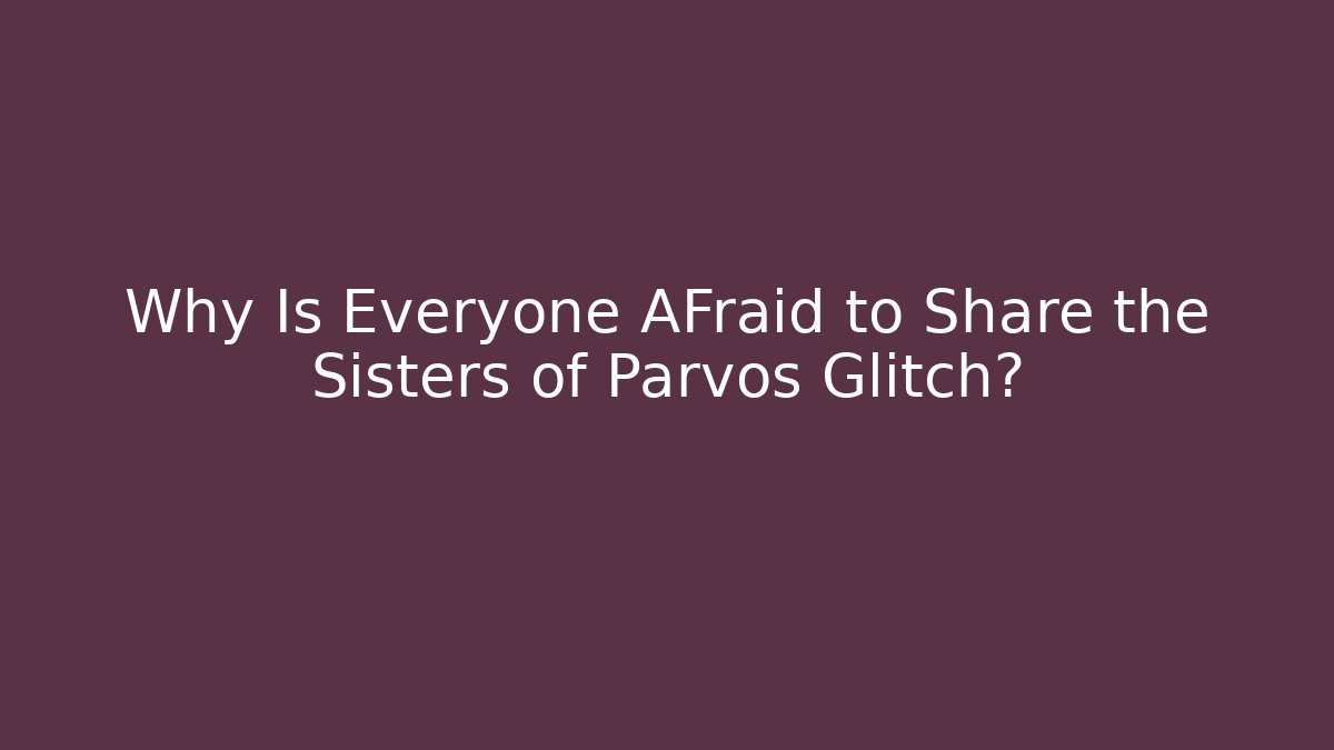 Why Is Everyone AFraid to Share the Sisters of Parvos Glitch?