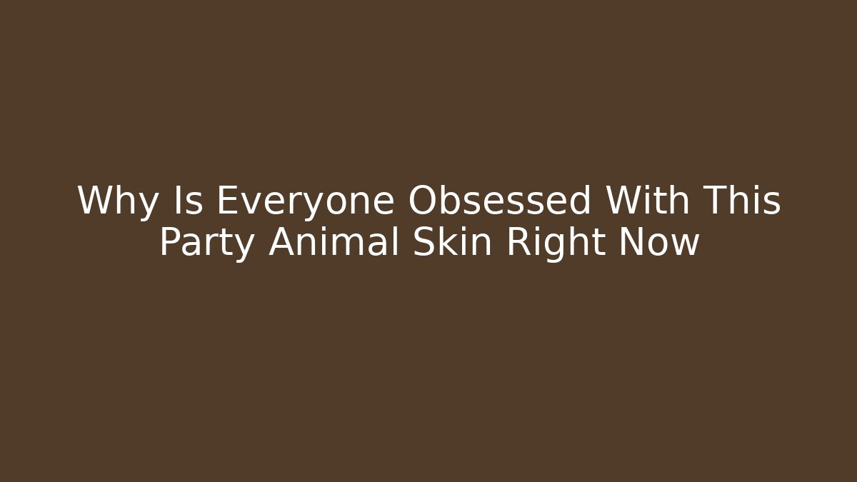 Why Is Everyone Obsessed With This Party Animal Skin Right Now