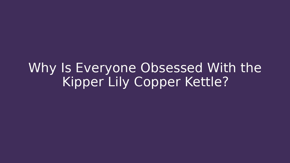 Why Is Everyone Obsessed With the Kipper Lily Copper Kettle?