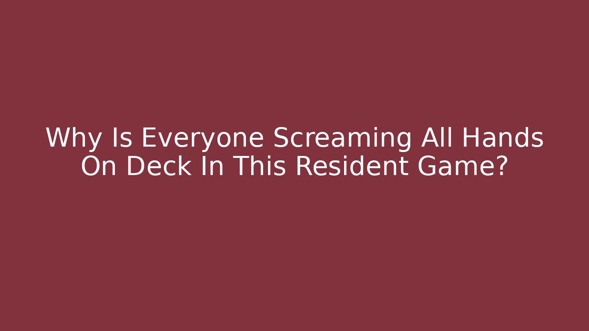 Why Is Everyone Screaming All Hands On Deck In This Resident Game?