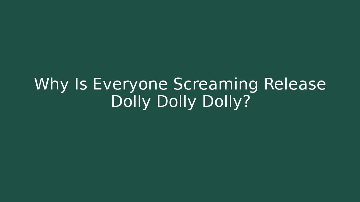Why Is Everyone Screaming Release Dolly Dolly Dolly?
