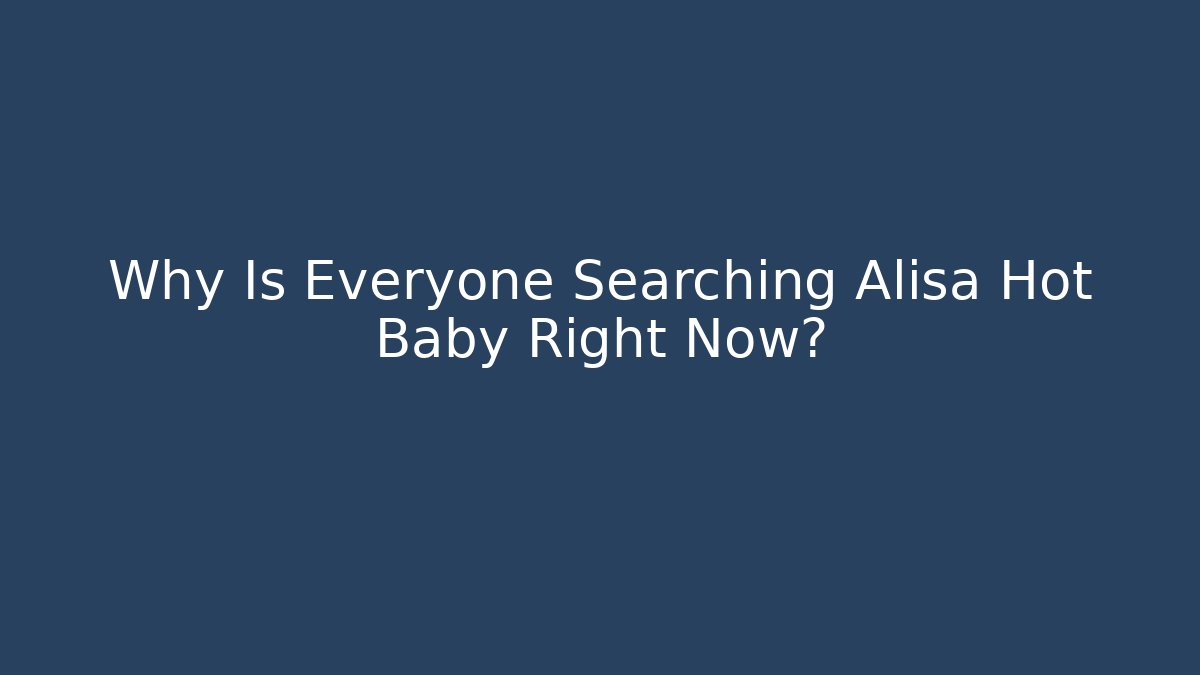 Why Is Everyone Searching Alisa Hot Baby Right Now?