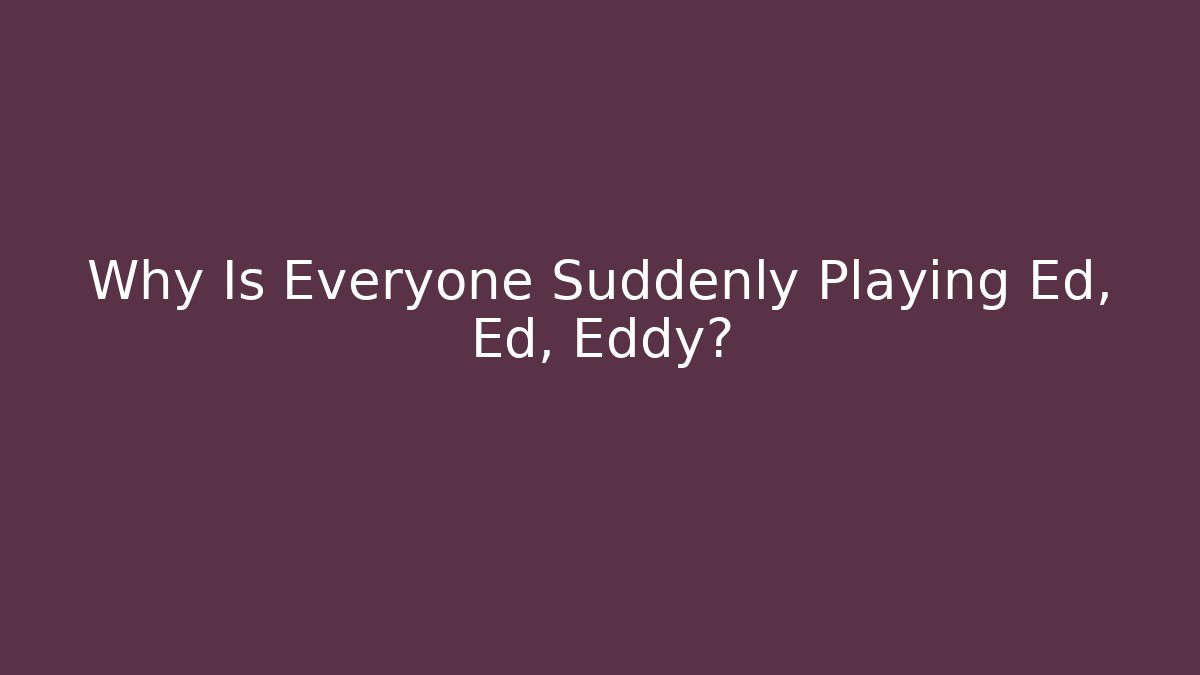 Why Is Everyone Suddenly Playing Ed, Ed, Eddy?