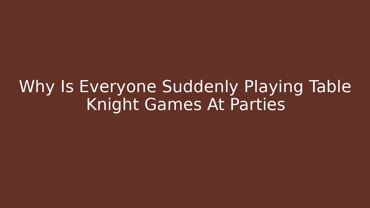 Why Is Everyone Suddenly Playing Table Knight Games At Parties