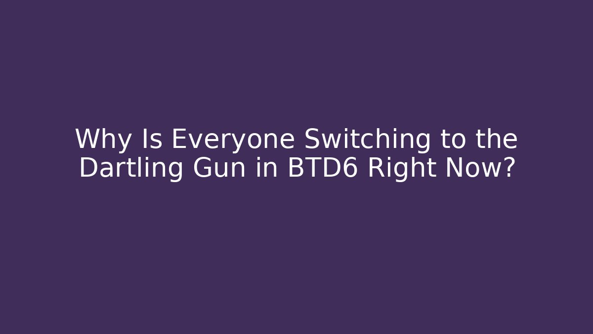 Why Is Everyone Switching to the Dartling Gun in BTD6 Right Now?