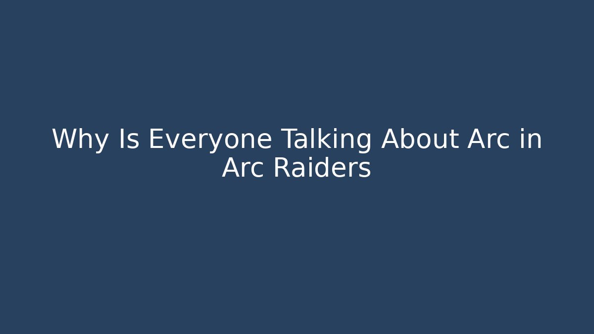 Why Is Everyone Talking About Arc in Arc Raiders
