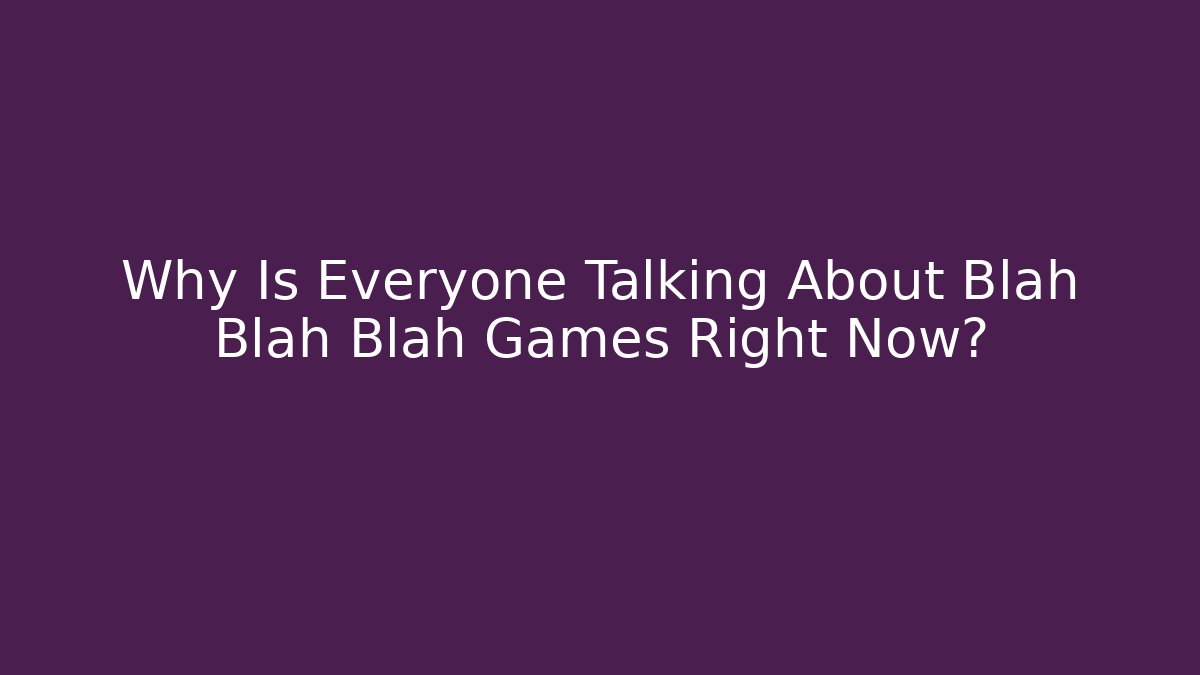 Why Is Everyone Talking About Blah Blah Blah Games Right Now?