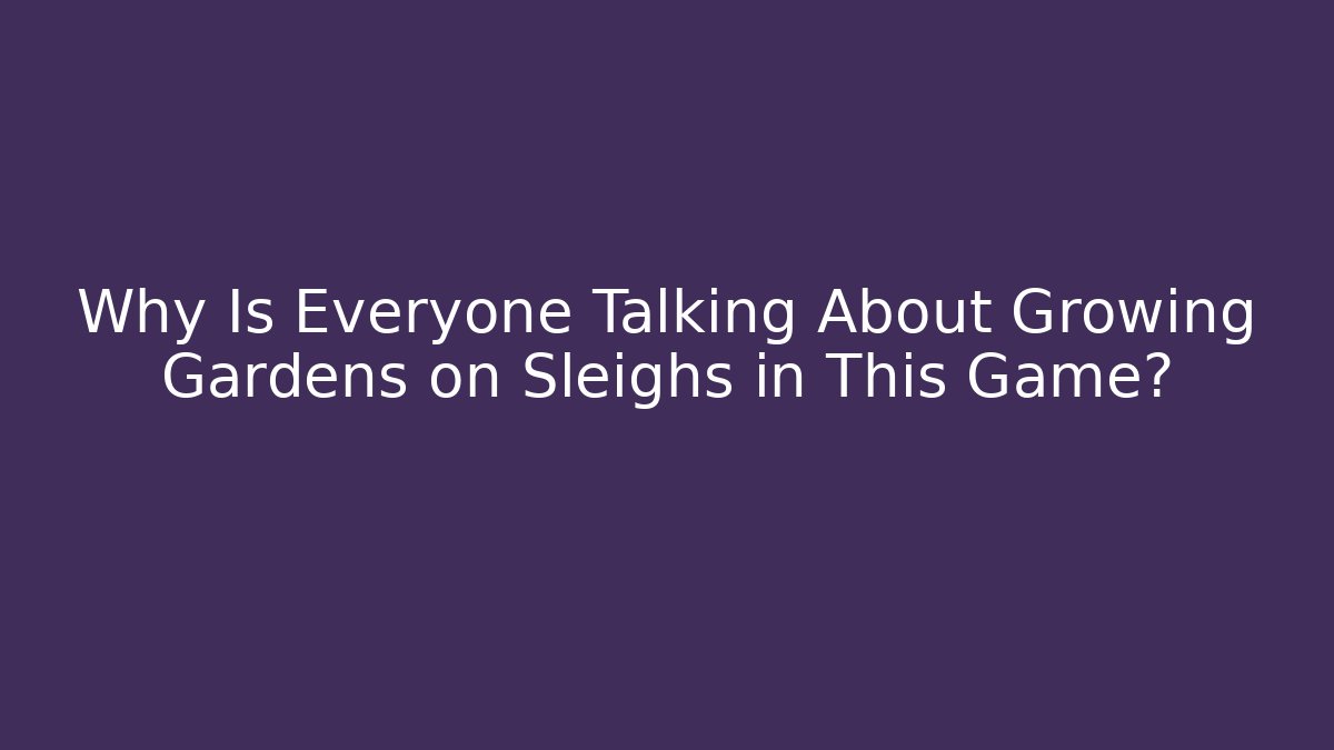 Why Is Everyone Talking About Growing Gardens on Sleighs in This Game?