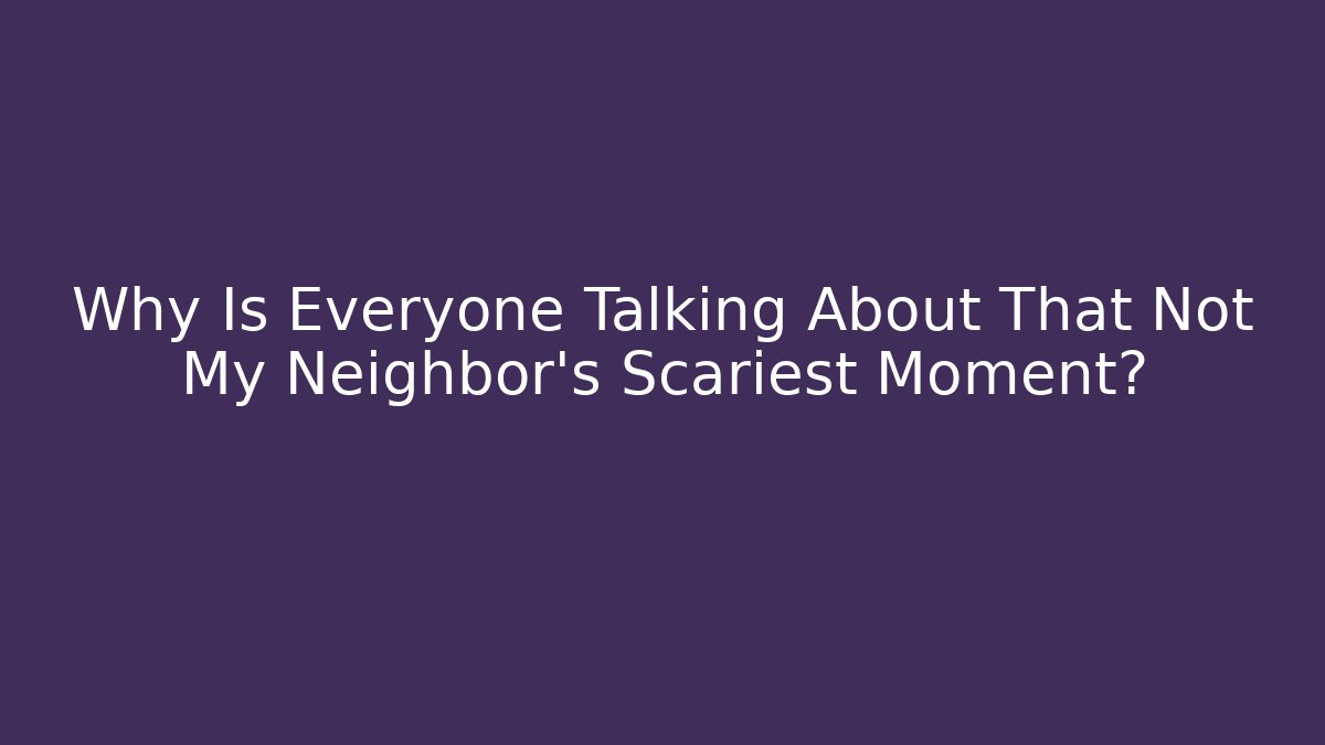 Why Is Everyone Talking About That Not My Neighbor's Scariest Moment?