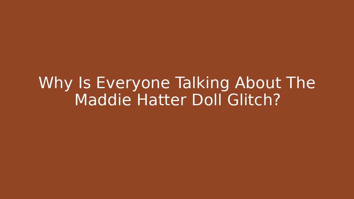 Why Is Everyone Talking About The Maddie Hatter Doll Glitch?