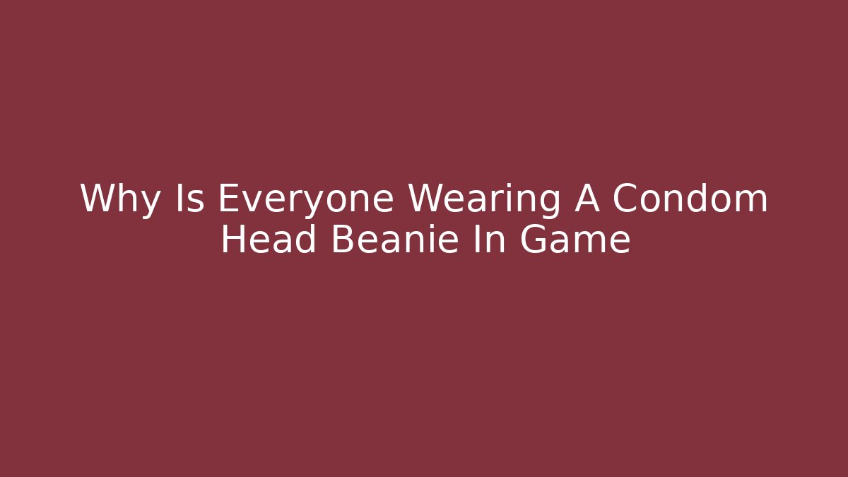 Why Is Everyone Wearing A Condom Head Beanie In Game