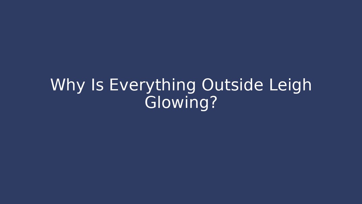 Why Is Everything Outside Leigh Glowing?