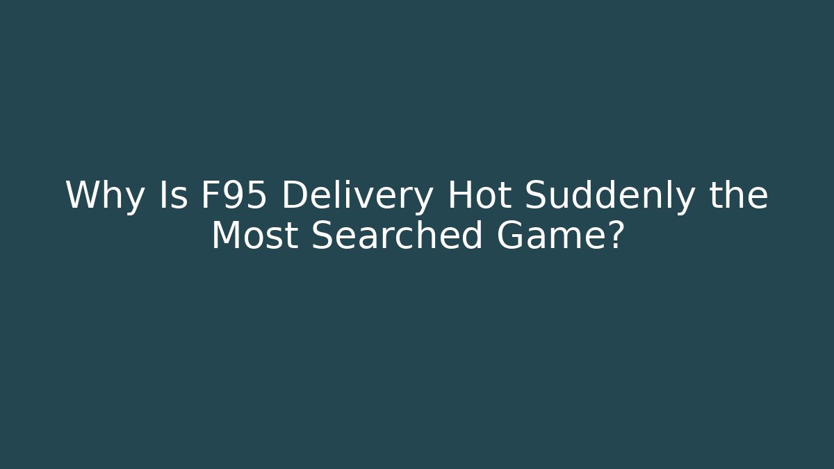 Why Is F95 Delivery Hot Suddenly the Most Searched Game?