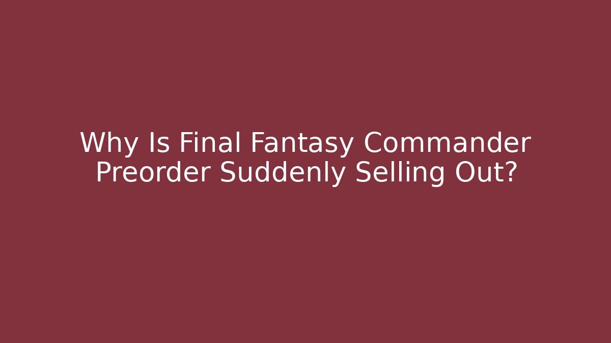 Why Is Final Fantasy Commander Preorder Suddenly Selling Out?