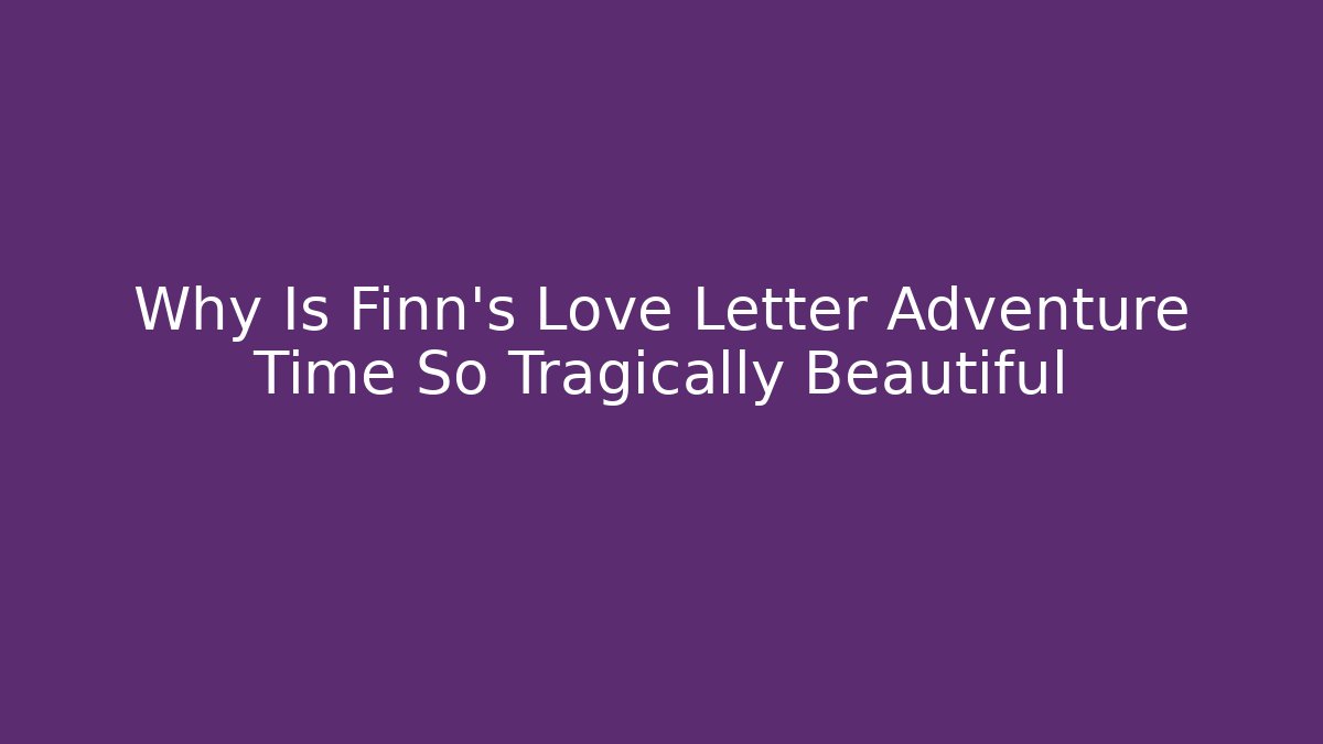 Why Is Finn's Love Letter Adventure Time So Tragically Beautiful