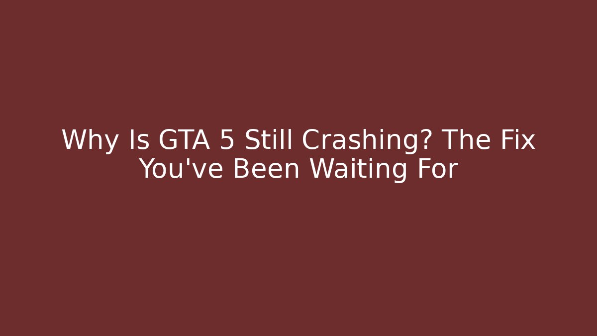 Why Is GTA 5 Still Crashing? The Fix You’ve Been Waiting For
