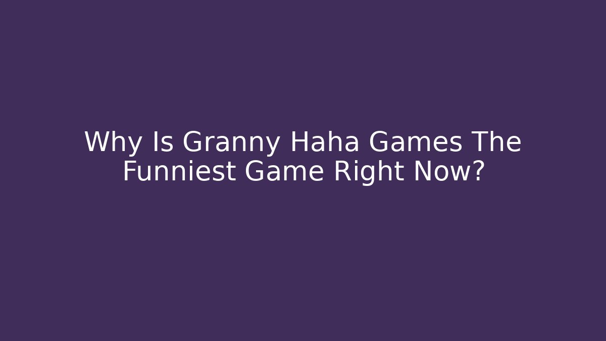 Why Is Granny Haha Games The Funniest Game Right Now?