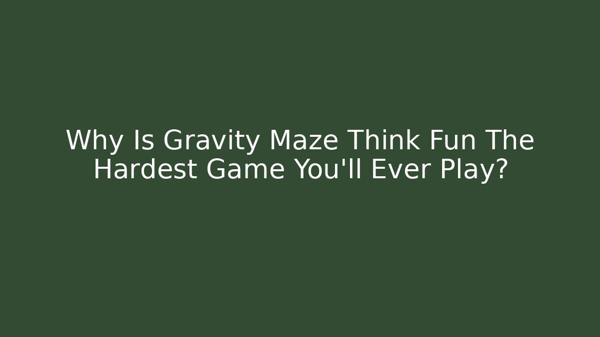 Why Is Gravity Maze Think Fun The Hardest Game You'll Ever Play?