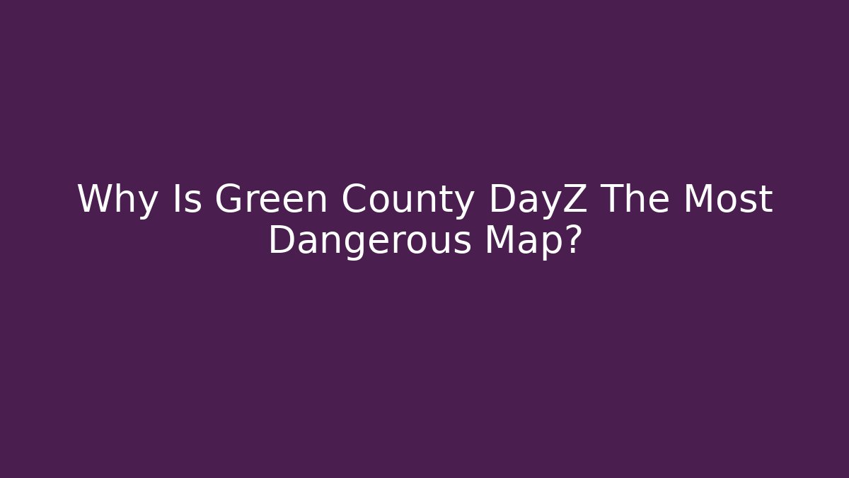 Why Is Green County DayZ The Most Dangerous Map?