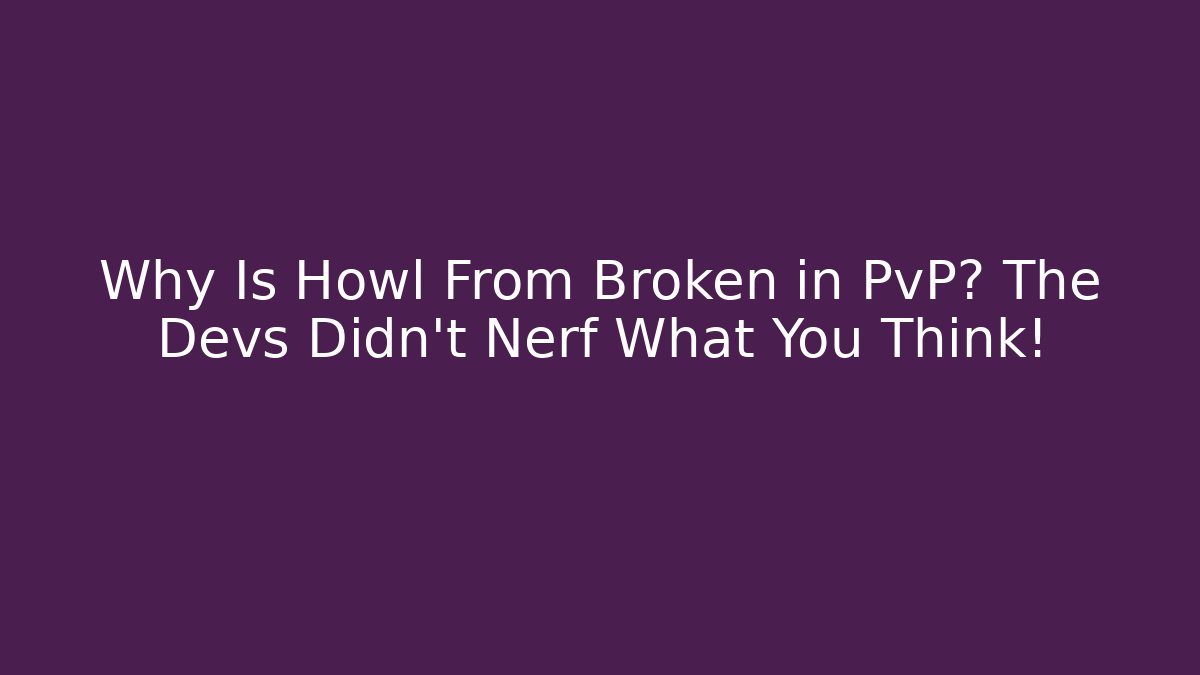 Why Is Howl From Broken in PvP? The Devs Didn't Nerf What You Think!