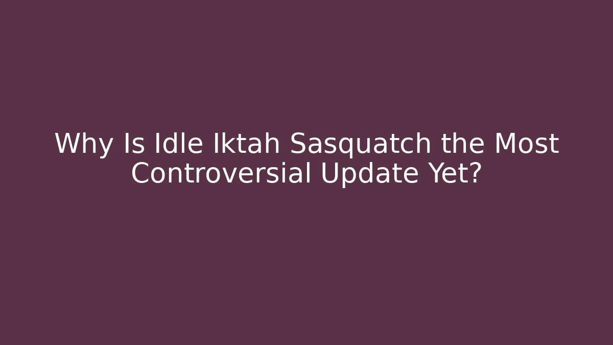 Why Is Idle Iktah Sasquatch the Most Controversial Update Yet?