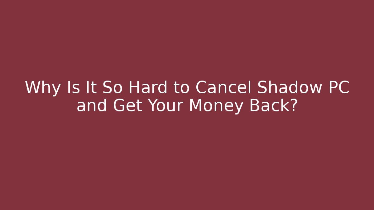 Why Is It So Hard to Cancel Shadow PC and Get Your Money Back?