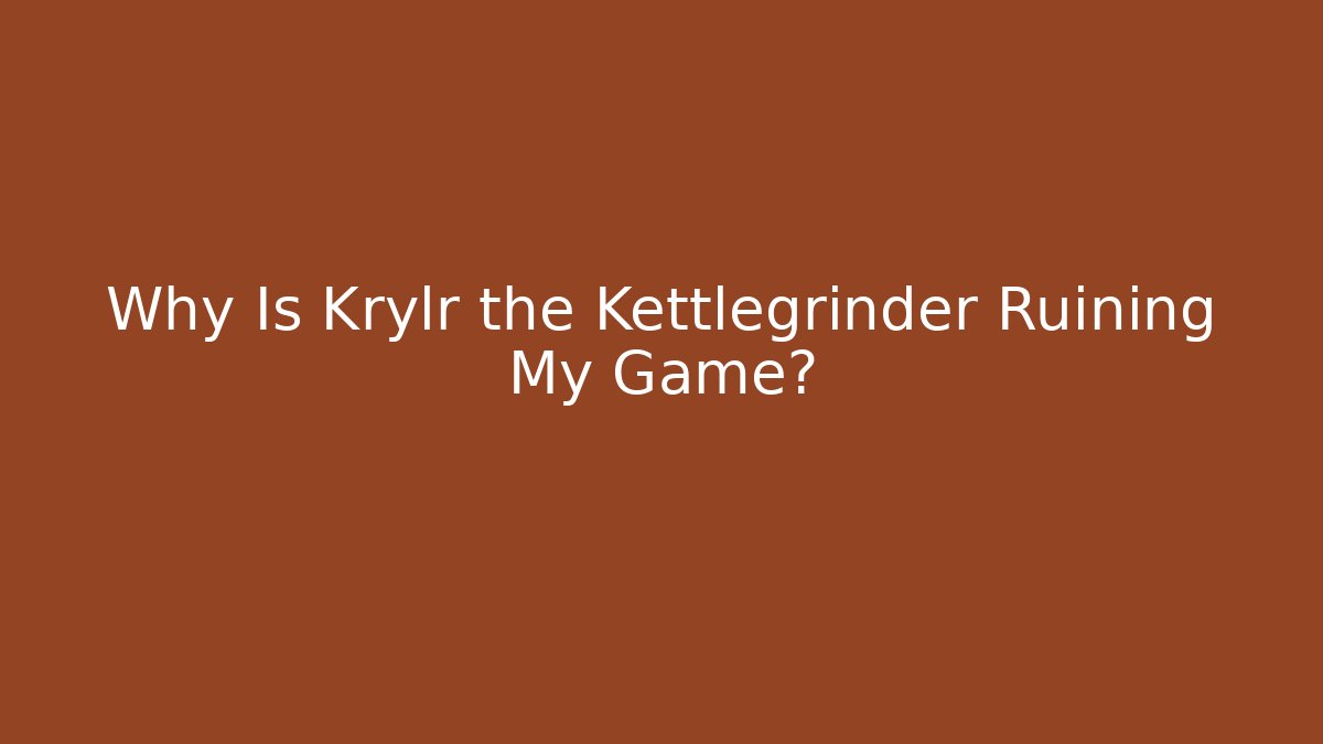 Why Is Krylr the Kettlegrinder Ruining My Game?