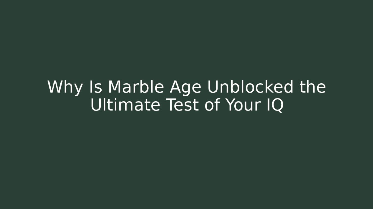 Why Is Marble Age Unblocked the Ultimate Test of Your IQ