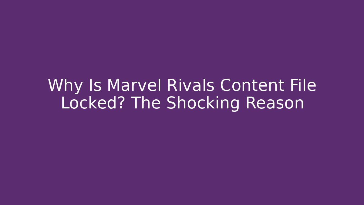 Why Is Marvel Rivals Content File Locked? The Shocking Reason